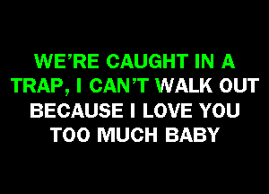 WERE CAUGHT IN A
TRAP, I CANT WALK OUT
BECAUSE I LOVE YOU
TOO MUCH BABY