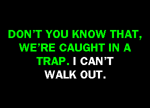 DONT YOU KNOW THAT,
WERE CAUGHT IN A

TRAP. I CANT
WALK OUT.