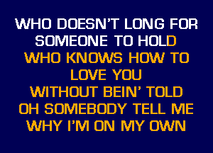 WHO DOESN'T LONG FOR
SOMEONE TO HOLD
WHO KNOWS HOW TO
LOVE YOU
WITHOUT BEIN' TOLD
OH SOMEBODY TELL ME
WHY I'M ON MY OWN