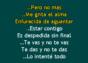 ..Pero no mzis
..Me gn'ta el alma
Enfurecida de aguantar
..Estar contigo
Es despedida sin final
..Te vas y no te vas

Te das y no te das
..Lo intentt5 todo l