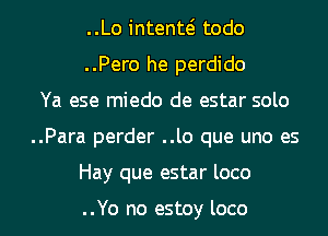 ..Lo intente? todo
..Pero he perdido
Ya ese miedo de estar solo
..Para perder ..lo que uno es
Hay que estar loco

..Yo no estoy loco