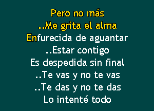 Pero no mas
..Me gn'ta el alma
Enfurecida de aguantar
..Estar contigo

Es despedida sin final
..Te vas y no te vas
..Te das y no te das

Lo intenttS todo