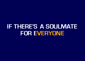 IF THERE'S A SOULMATE

FOR EVERYONE