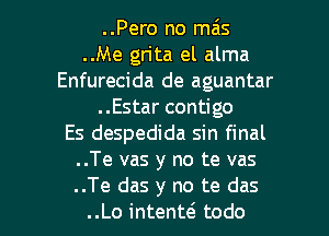 ..Pero no mzis
..Me gn'ta el alma
Enfurecida de aguantar
..Estar contigo
Es despedida sin final
..Te vas y no te vas

..Te das y no te das
..Lo intento todo l