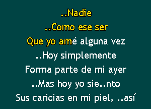 ..Nadie
..Como ese ser
Que yo am alguna vez
..Hoy simplemente
Forma parte de mi ayer
..Mas hey yo sie..nto
Sus caricias en mi piel, ..asf