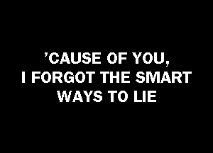 ,CAUSE OF YOU,

I FORGOT THE SMART
WAYS TO LIE