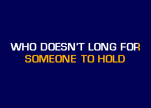 WHO DOESN'T LONG FOR
SOMEONE TO HOLD