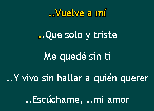 ..Vuelve a mi

..Que solo y triste

Me queth sin ti

..Y vivo sin hallar a quitgn querer

..Escdchame, ..mi amor