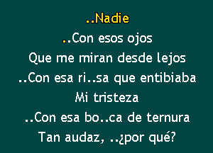 ..Nadie
..Con esos ojos
Que me miran desde lejos
..Con esa ri..sa que entibiaba
Mi tristeza
..Con esa bo..ca de ternura
Tan audaz, gpor qua)