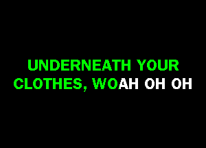 UNDERNEATH YOUR

CLOTHES, WOAH 0H 0H