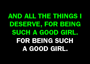 AND ALL THE THINGS I
DESERVE, FOR BEING
SUCH A GOOD GIRL.

FOR BEING SUCH
A GOOD GIRL.