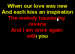 When our love was new
And each kiss an inspiration
The melody haunts lrny
reve e
And I am onCe again
with you
