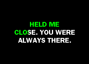 HELD ME

CLOSE. YOU WERE
ALWAYS THERE.