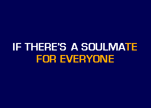 IF THERE'S A SOULMATE

FOR EVERYONE