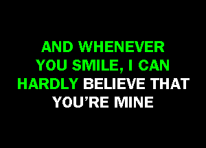 AND WHENEVER
YOU SMILE, I CAN
HARDLY BELIEVE THAT
YOURE MINE