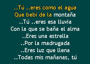 ..TLi ..eres como el agua
Que bebl' de la montaria
..Tli ..eres esa lluvia
Con la que se bar1a el alma
..Eres una estrella
..Por la madrugada

..Eres luz que llena
..Todas mis mar3anas, tti l