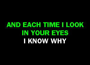 AND EACH TIME I LOOK

IN YOUR EYES
I KNOW WHY