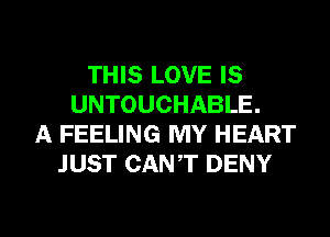 THIS LOVE IS
UNTOUCHABLE.
A FEELING MY HEART
JUST CANT DENY