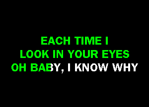 EACH TIME I

LOOK IN YOUR EYES
0H BABY, I KNOW WHY