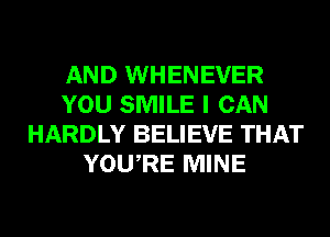 AND WHENEVER
YOU SMILE I CAN
HARDLY BELIEVE THAT
YOURE MINE