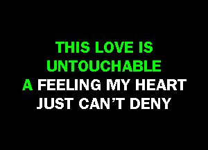 THIS LOVE IS
UNTOUCHABLE
A FEELING MY HEART
JUST CANT DENY
