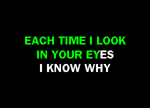 EACH TIME I LOOK

IN YOUR EYES
I KNOW WHY