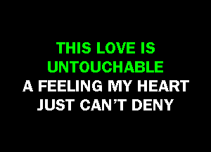 THIS LOVE IS
UNTOUCHABLE
A FEELING MY HEART
JUST CANT DENY