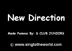 New Direcfion

Made Famous 8w 5 CLUB JUNIORS

(Q www.singtotheworld.com