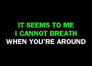 IT SEEMS TO ME
I CANNOT BREATH
WHEN YOURE AROUND