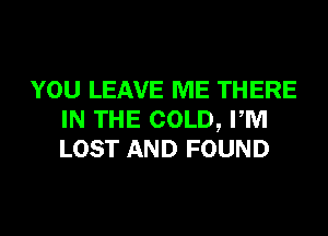 YOU LEAVE ME THERE
IN THE COLD, PM
LOST AND FOUND