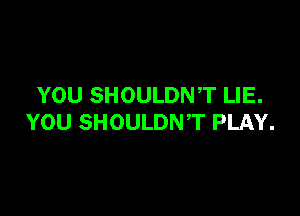 YOU SHOULDNT LIE.

YOU SHOULDNT PLAY.