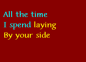 All the time
I spend laying

By your side