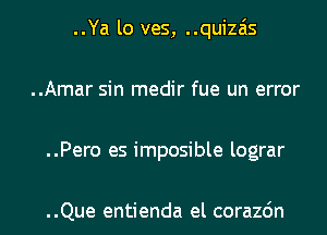 ..Ya lo ves, ..quiza'is
..Amar sin medir fue un error
..Pero es imposible lograr

..Que entienda el corazdn