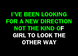PVE BEEN LOOKING
FOR A NEW DIRECTION
NOT THE KIND OF
GIRL TO LOOK THE
OTHER WAY