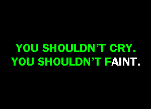 YOU SHOULDNT CRY.

YOU SHOULDNT FAINT.