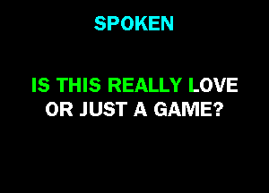 SPOKEN

IS THIS REALLY LOVE

0R JUST A GAME?