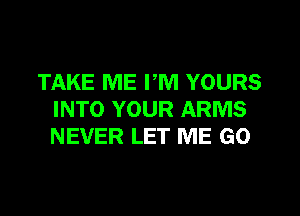 TAKE ME PM YOURS
INTO YOUR ARMS
NEVER LET ME GO