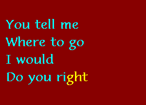 You tell me
Where to go

I would
Do you right