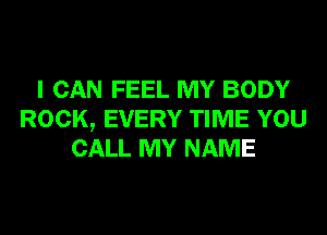 I CAN FEEL MY BODY
ROCK, EVERY TIME YOU
CALL MY NAME