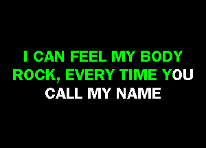 I CAN FEEL MY BODY
ROCK, EVERY TIME YOU
CALL MY NAME