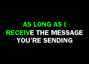 AS LONG AS I

RECEIVE THE MESSAGE
YOURE SENDING