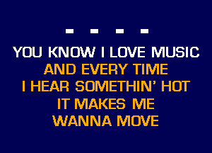 YOU KNOW I LOVE MUSIC
AND EVERY TIME
I HEAR SOMETHIN' HOT
IT MAKES ME
WANNA MOVE