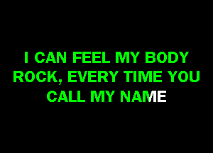 I CAN FEEL MY BODY
ROCK, EVERY TIME YOU
CALL MY NAME