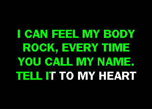 I CAN FEEL MY BODY
ROCK, EVERY TIME
YOU CALL MY NAME.
TELL IT TO MY HEART