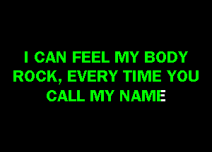 I CAN FEEL MY BODY
ROCK, EVERY TIME YOU
CALL MY NAME