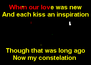When our love was new
And each kiss an inspiration

Though that was long ago
Now my constelation