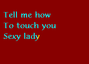 Tell me how
To touch you

Sexy lady