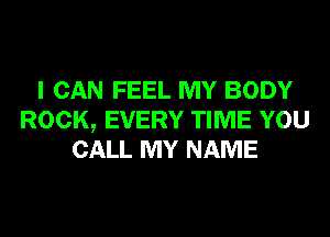 I CAN FEEL MY BODY
ROCK, EVERY TIME YOU
CALL MY NAME