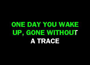 ONE DAY YOU WAKE

UP, GONE WITHOUT
A TRACE