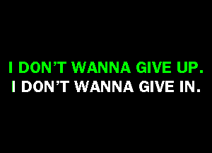 I DONT WANNA GIVE UP.

I DONT WANNA GIVE IN.